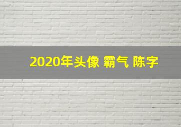 2020年头像 霸气 陈字